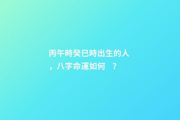丙午時癸巳時出生的人，八字命運如何？